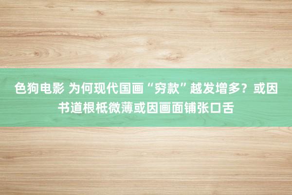 色狗电影 为何现代国画“穷款”越发增多？或因书道根柢微薄或因画面铺张口舌