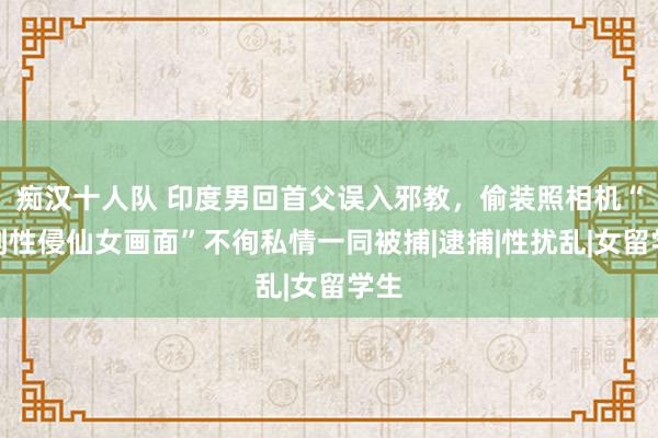 痴汉十人队 印度男回首父误入邪教，偷装照相机“拍到性侵仙女画面”不徇私情一同被捕|逮捕|性扰乱|女留学生