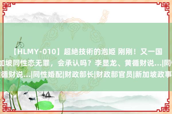 【HLMY-010】超絶技術的泡姫 刚刚！又一国度同性成婚正当化！新加坡同性恋无罪，会承认吗？李显龙、黄循财说...|同性婚配|财政部长|财政部官员|新加坡政事东谈主物