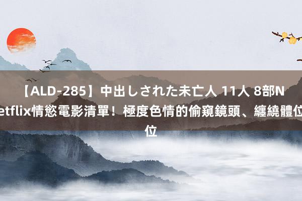 【ALD-285】中出しされた未亡人 11人 8部Netflix情慾電影清單！極度色情的偷窺鏡頭、纏繞體位