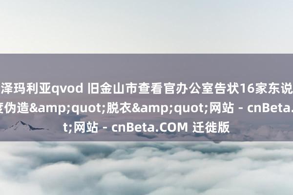 小泽玛利亚qvod 旧金山市查看官办公室告状16家东说念主工智能深度伪造&quot;脱衣&quot;网站 - cnBeta.COM 迁徙版