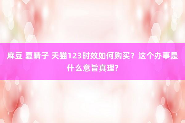 麻豆 夏晴子 天猫123时效如何购买？这个办事是什么意旨真理?