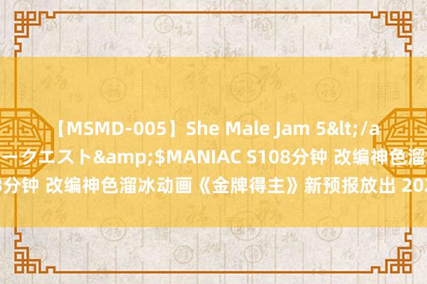 【MSMD-005】She Male Jam 5</a>2008-08-04グローリークエスト&$MANIAC S108分钟 改编神色溜冰动画《金牌得主》新预报放出 2025年1月开播