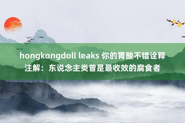 hongkongdoll leaks 你的胃酸不错诠释注解：东说念主类曾是最收效的腐食者