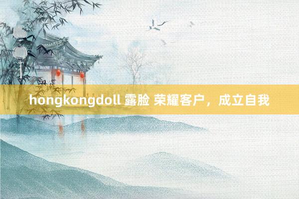 hongkongdoll 露脸 荣耀客户，成立自我