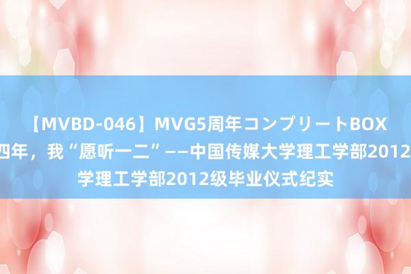 【MVBD-046】MVG5周年コンプリートBOX ゴールド 你的四年，我“愿听一二”——中国传媒大学理工学部2012级毕业仪式纪实