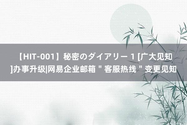 【HIT-001】秘密のダイアリー 1 [广大见知]办事升级|网易企业邮箱＂客服热线＂变更见知