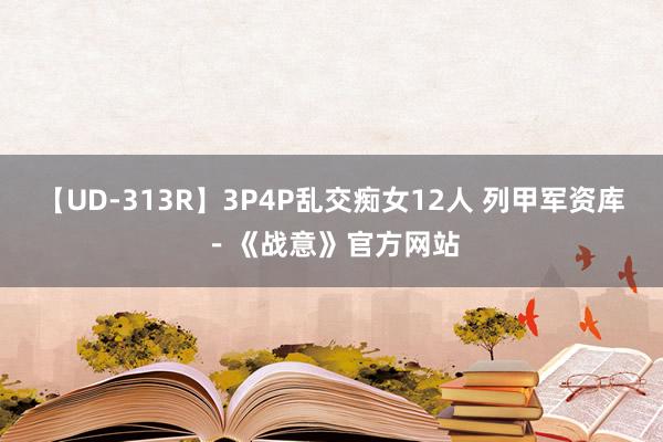 【UD-313R】3P4P乱交痴女12人 列甲军资库－《战意》官方网站