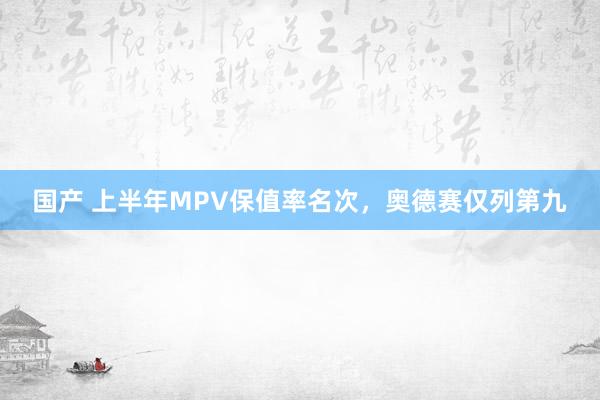 国产 上半年MPV保值率名次，奥德赛仅列第九