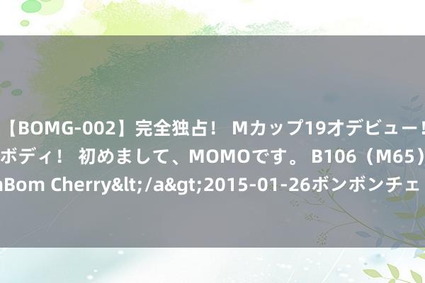 【BOMG-002】完全独占！ Mカップ19才デビュー！ 100万人に1人の超乳ボディ！ 初めまして、MOMOです。 B106（M65） W58 H85 / BomBom Cherry</a>2015-01-26ボンボンチェリー/妄想族&$BOMBO187分钟 捷达五周年共享