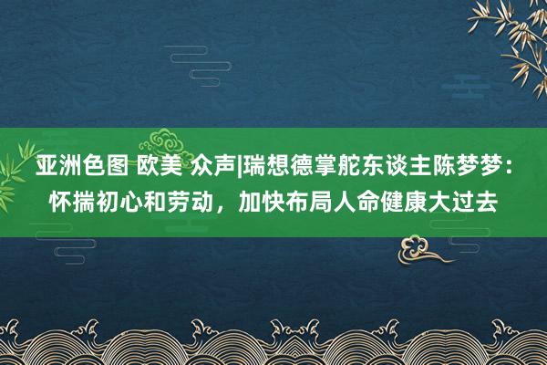 亚洲色图 欧美 众声|瑞想德掌舵东谈主陈梦梦：怀揣初心和劳动，加快布局人命健康大过去