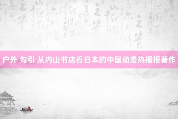 户外 勾引 从内山书店看日本的中国动漫热播报著作