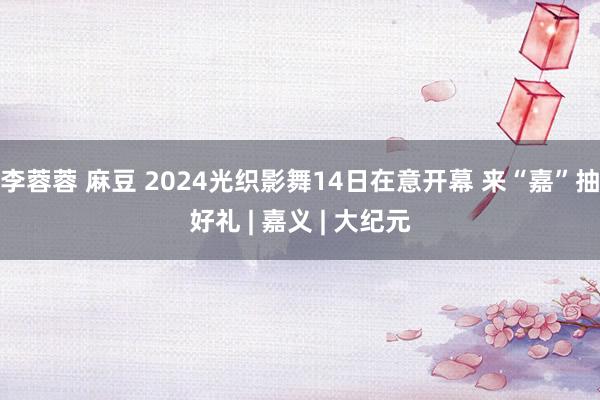 李蓉蓉 麻豆 2024光织影舞14日在意开幕 来“嘉”抽好礼 | 嘉义 | 大纪元