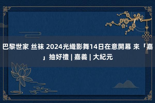 巴黎世家 丝袜 2024光織影舞14日在意開幕 來「嘉」抽好禮 | 嘉義 | 大紀元