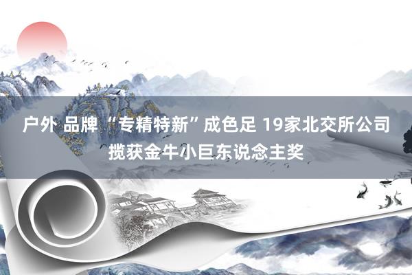 户外 品牌 “专精特新”成色足 19家北交所公司揽获金牛小巨东说念主奖