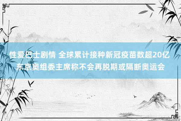 性爱巴士剧情 全球累计接种新冠疫苗数超20亿 东京奥组委主席称不会再脱期或隔断奥运会