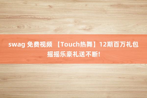 swag 免费视频 【Touch热舞】12期百万礼包摇摇乐豪礼送不断!