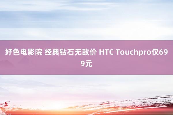 好色电影院 经典钻石无敌价 HTC Touchpro仅699元