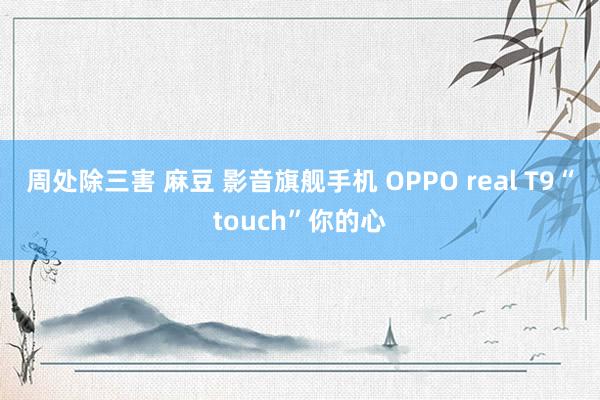 周处除三害 麻豆 影音旗舰手机 OPPO real T9“touch”你的心