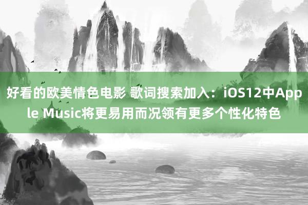 好看的欧美情色电影 歌词搜索加入：iOS12中Apple Music将更易用而况领有更多个性化特色