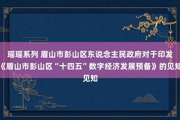 瑶瑶系列 眉山市彭山区东说念主民政府对于印发《眉山市彭山区“十四五”数字经济发展预备》的见知