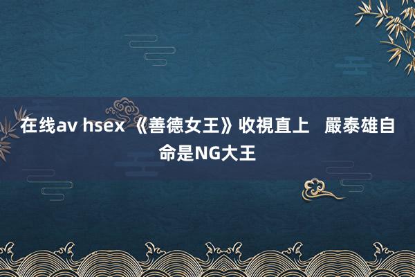 在线av hsex 《善德女王》收視直上   嚴泰雄自命是NG大王