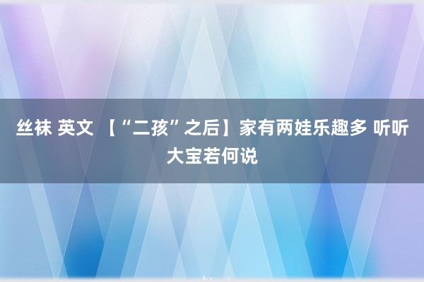 丝袜 英文 【“二孩”之后】家有两娃乐趣多 听听大宝若何说