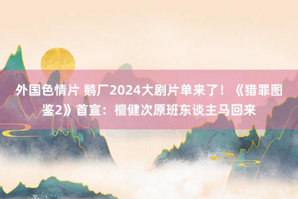 外国色情片 鹅厂2024大剧片单来了！《猎罪图鉴2》首宣：檀健次原班东谈主马回来