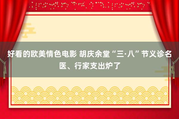 好看的欧美情色电影 胡庆余堂“三·八”节义诊名医、行家支出炉了