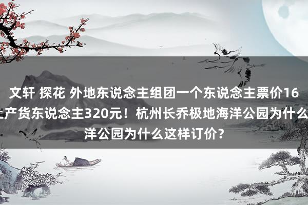 文轩 探花 外地东说念主组团一个东说念主票价160元 杭州土产货东说念主320元！杭州长乔极地海洋公园为什么这样订价？