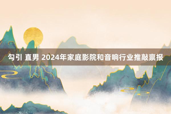 勾引 直男 2024年家庭影院和音响行业推敲禀报