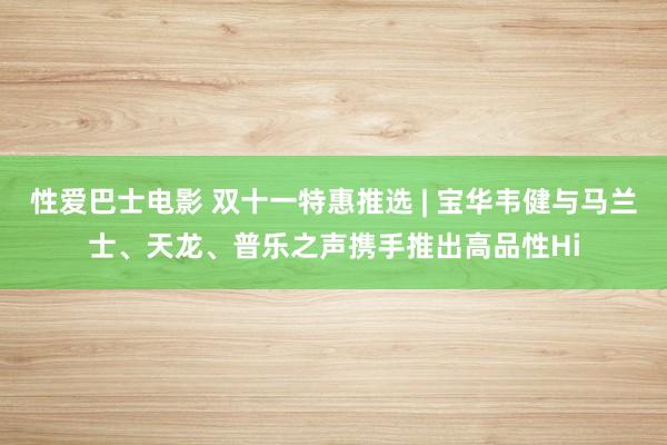 性爱巴士电影 双十一特惠推选 | 宝华韦健与马兰士、天龙、普乐之声携手推出高品性Hi