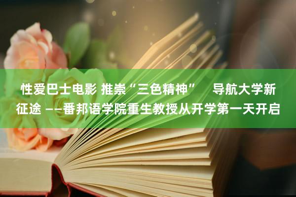 性爱巴士电影 推崇“三色精神”    导航大学新征途 ——番邦语学院重生教授从开学第一天开启