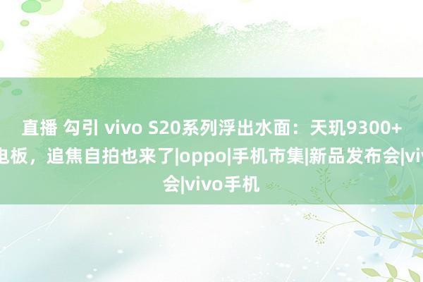 直播 勾引 vivo S20系列浮出水面：天玑9300+6系大电板，追焦自拍也来了|oppo|手机市集|新品发布会|vivo手机