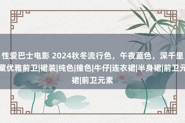 性爱巴士电影 2024秋冬流行色，午夜蓝色，深千里选藏优雅前卫|裙装|纯色|撞色|牛仔|连衣裙|半身裙|前卫元素