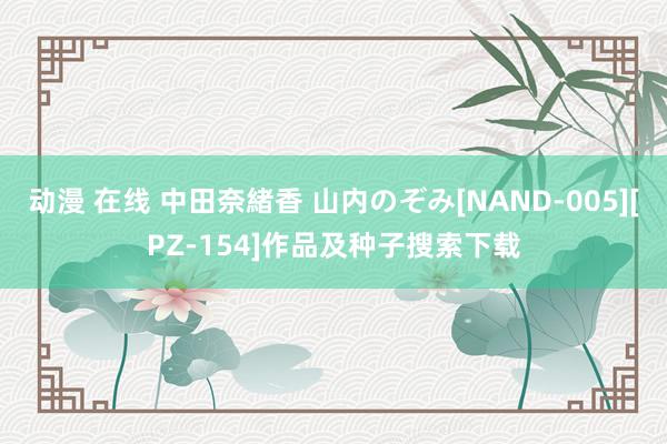 动漫 在线 中田奈緒香 山内のぞみ[NAND-005][PZ-154]作品及种子搜索下载