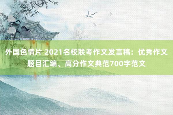 外国色情片 2021名校联考作文发言稿：优秀作文题目汇编、高分作文典范700字范文