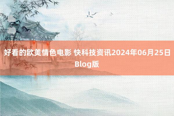 好看的欧美情色电影 快科技资讯2024年06月25日Blog版