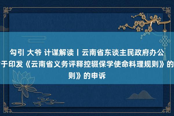 勾引 大爷 计谋解读丨云南省东谈主民政府办公厅对于印发《云南省义务评释控辍保学使命料理规则》的申诉