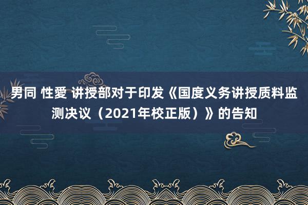 男同 性愛 讲授部对于印发《国度义务讲授质料监测决议（2021年校正版）》的告知