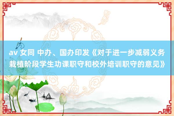 av 女同 中办、国办印发《对于进一步减弱义务栽植阶段学生功课职守和校外培训职守的意见》