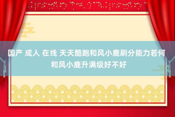 国产 成人 在线 天天酷跑和风小鹿刷分能力若何  和风小鹿升满级好不好