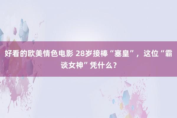 好看的欧美情色电影 28岁接棒“塞皇”，这位“霸谈女神”凭什么？