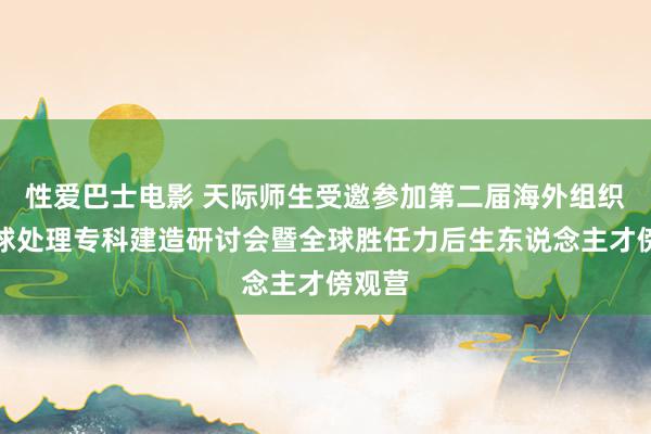 性爱巴士电影 天际师生受邀参加第二届海外组织与全球处理专科建造研讨会暨全球胜任力后生东说念主才傍观营