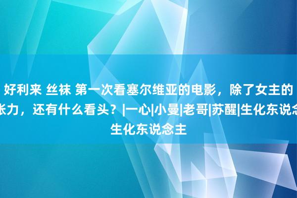 好利来 丝袜 第一次看塞尔维亚的电影，除了女主的性张力，还有什么看头？|一心|小曼|老哥|苏醒|生化东说念主