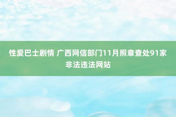 性爱巴士剧情 广西网信部门11月照章查处91家非法违法网站