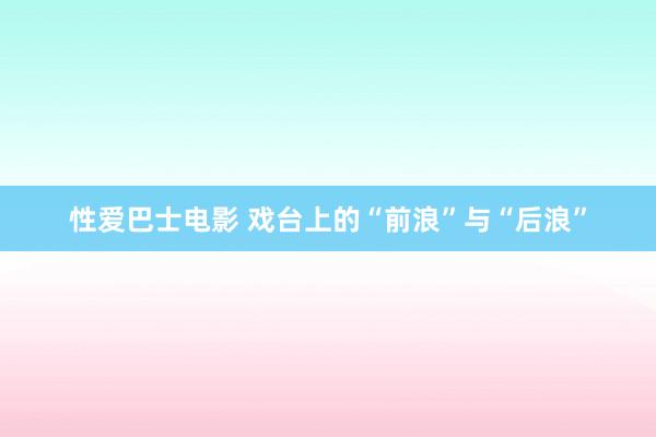 性爱巴士电影 戏台上的“前浪”与“后浪”