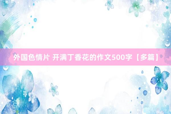 外国色情片 开满丁香花的作文500字【多篇】