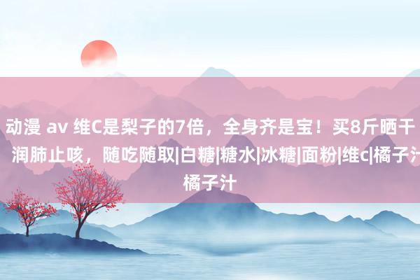 动漫 av 维C是梨子的7倍，全身齐是宝！买8斤晒干，润肺止咳，随吃随取|白糖|糖水|冰糖|面粉|维c|橘子汁