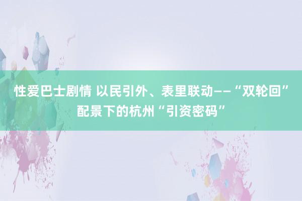 性爱巴士剧情 以民引外、表里联动——“双轮回”配景下的杭州“引资密码”